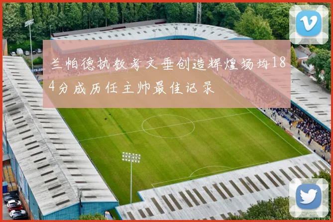 兰帕德执教考文垂创造辉煌场均184分成历任主帅最佳记录