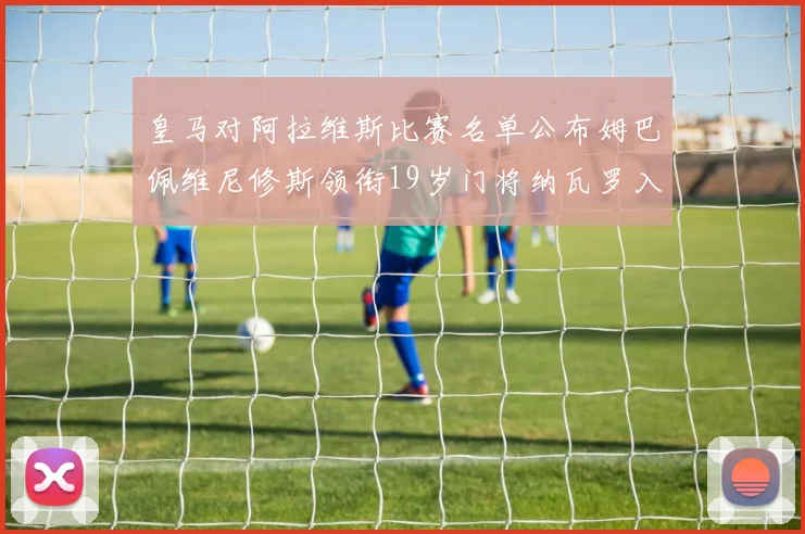 皇马对阿拉维斯比赛名单公布姆巴佩维尼修斯领衔19岁门将纳瓦罗入选
