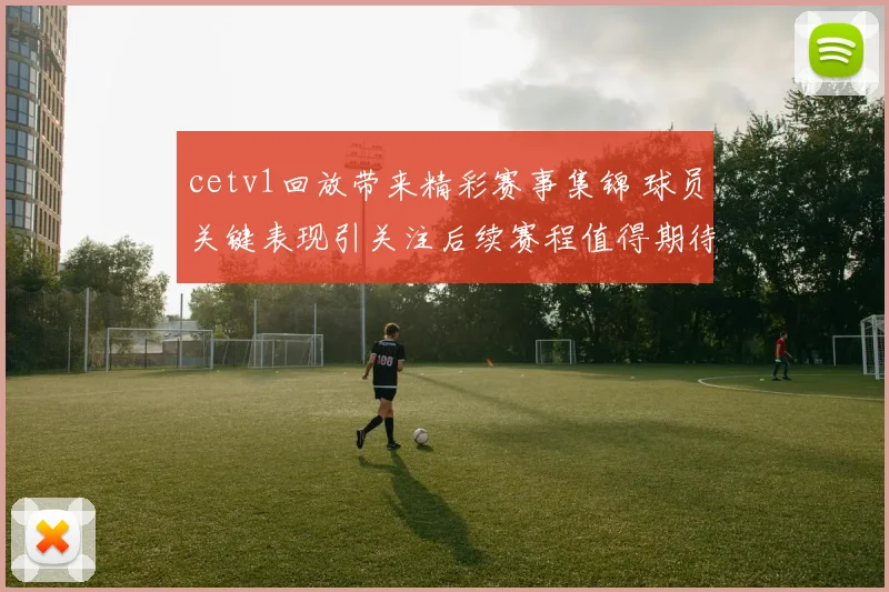 cetv1回放带来精彩赛事集锦 球员关键表现引关注后续赛程值得期待