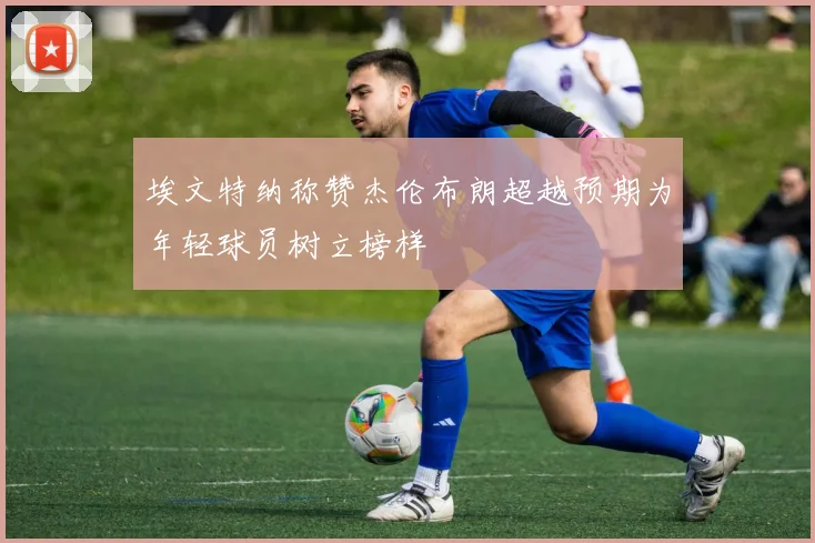 埃文特纳称赞杰伦布朗超越预期为年轻球员树立榜样