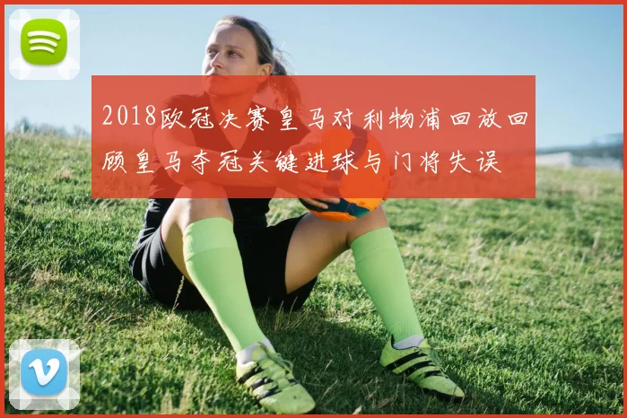 2018欧冠决赛皇马对利物浦回放回顾皇马夺冠关键进球与门将失误