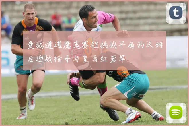 曼城遭遇魔鬼赛程挑战平局西汉姆后迎战枪手与皇马红蓝军
