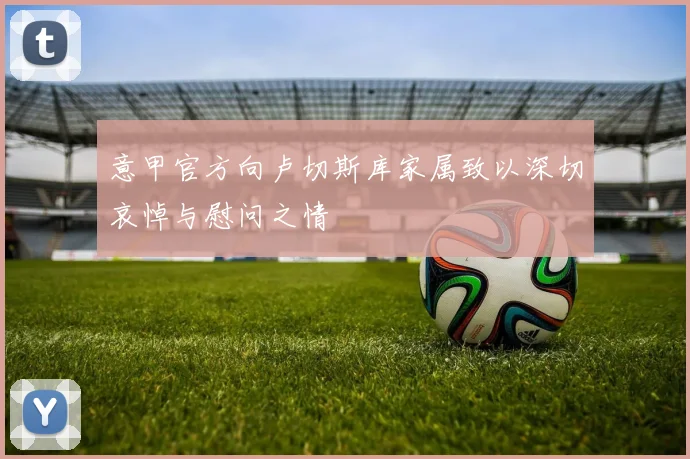 意甲官方向卢切斯库家属致以深切哀悼与慰问之情