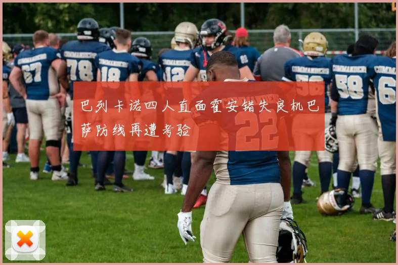 巴列卡诺四人直面霍安错失良机巴萨防线再遭考验