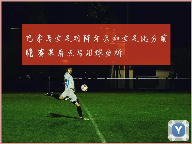 巴拿马女足对阵牙买加女足比分前瞻 赛果看点与进球分析