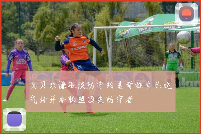 戈贝尔谦逊谈防守约基奇称自己运气好并非联盟顶尖防守者
