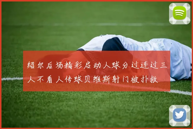 绍尔后场精彩启动人球分过连过三人不看人传球贝维斯射门被扑救
